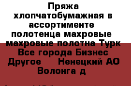 Пряжа хлопчатобумажная в ассортименте, полотенца махровые, махровые полотна Турк - Все города Бизнес » Другое   . Ненецкий АО,Волонга д.